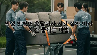 의성 안평면 용달이사 시간 절약! 이사 시간 줄이는 마법✨