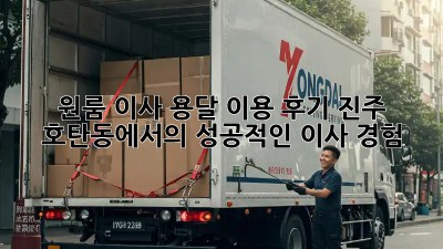 원룸 이사, 용달 이용 후기: 진주 호탄동에서의 성공적인 이사 경험!